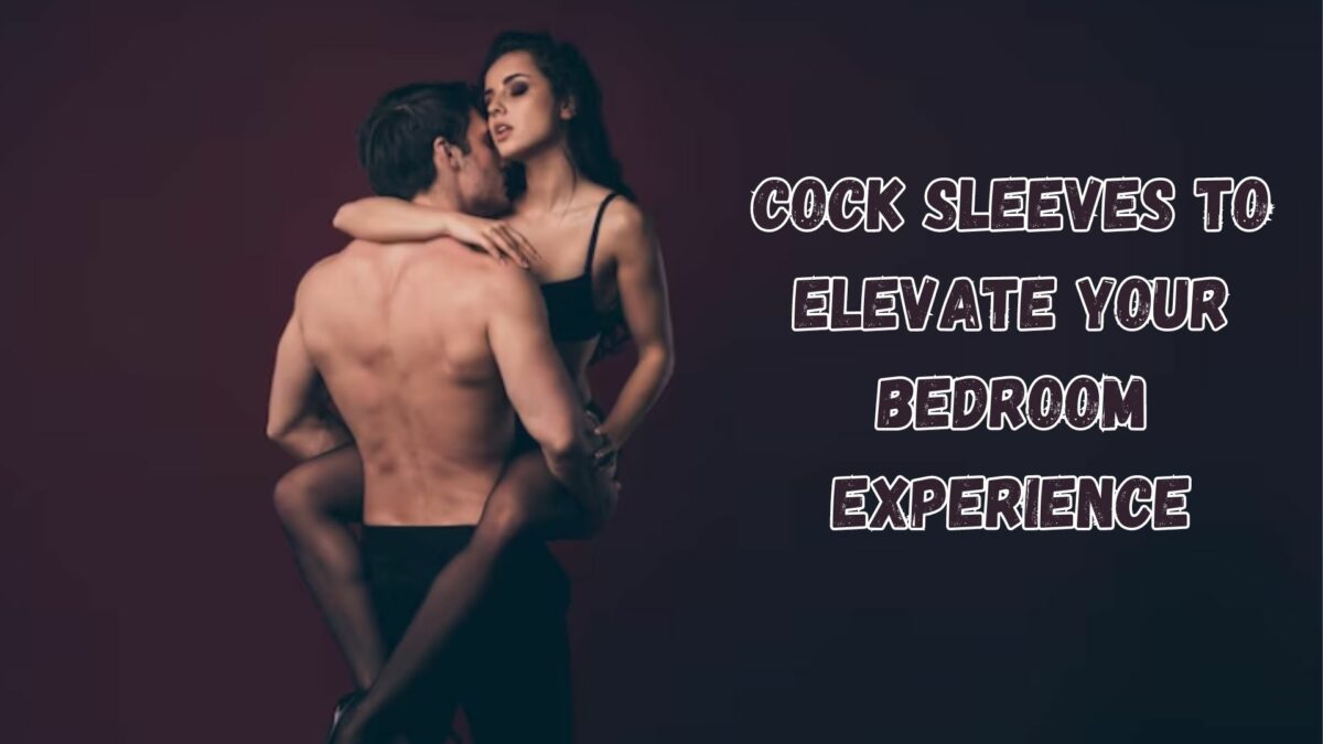 Cock Sleeves To Elevate Your Bedroom Experience
